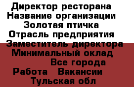 Директор ресторана › Название организации ­ Золотая птичка › Отрасль предприятия ­ Заместитель директора › Минимальный оклад ­ 50 000 - Все города Работа » Вакансии   . Тульская обл.